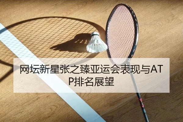 网坛新星张之臻亚运会表现与ATP排名展望 - zhengtu
